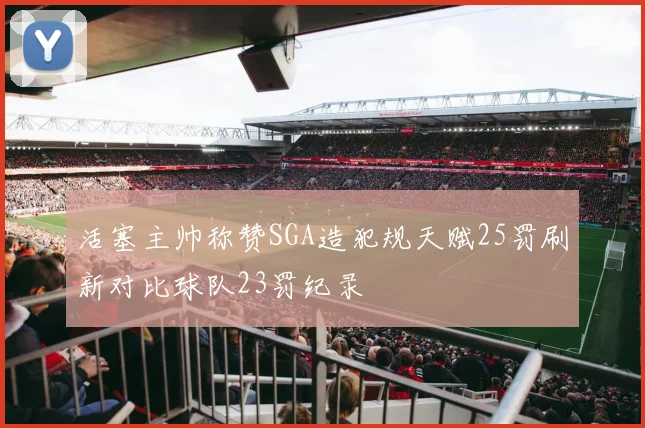 活塞主帅称赞SGA造犯规天赋25罚刷新对比球队23罚纪录