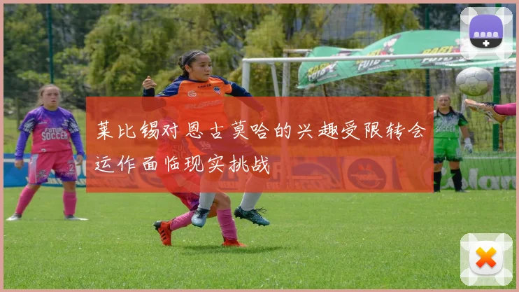 莱比锡对恩古莫哈的兴趣受限转会运作面临现实挑战
